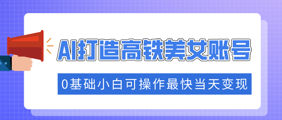 （14149期）抓住流量密码快速涨粉，AI打造高铁美女账号，0基础小白可操作最快当天变现-七量思维