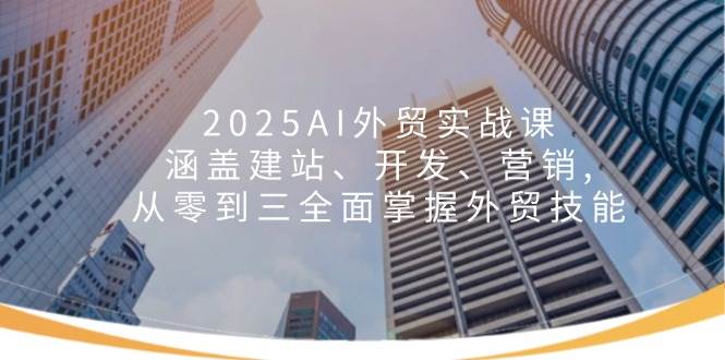 2025AI外贸实战课：涵盖建站、开发、营销, 从零到三全面掌握外贸技能-七量思维