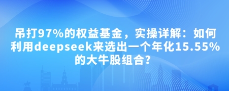 付费文章：吊打97%的权益基金，实操详解：如何利用deepseek来选出一个年化15.55%的大牛股组合?-七量思维