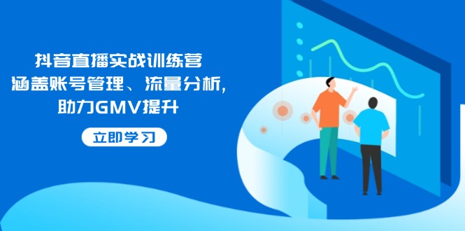 （14143期）抖音直播实战训练营：涵盖账号管理、流量分析, 助力GMV提升-七量思维