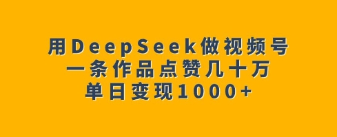 用DeepSeek做视频号，一条作品点赞几十万，单日变现1k-七量思维