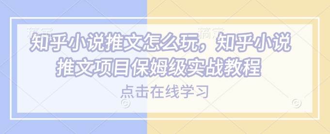 知乎小说推文怎么玩，知乎小说推文项目保姆级实战教程-七量思维