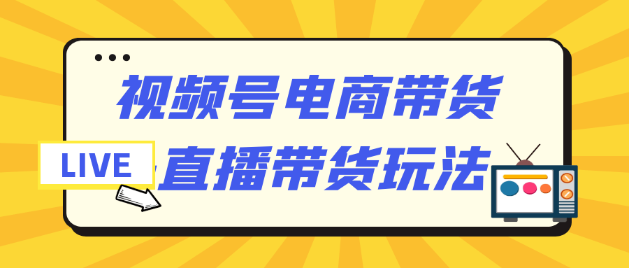 视频号电商带货+直播带货玩法-七量思维