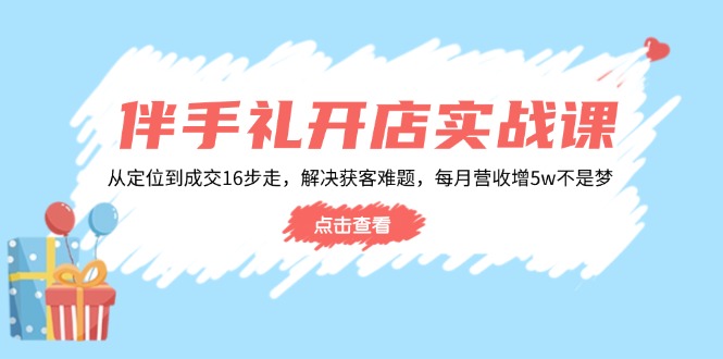 （14151期）伴手礼开店实战课：从定位到成交16步走，解决获客难题，每月营收增5w+-七量思维