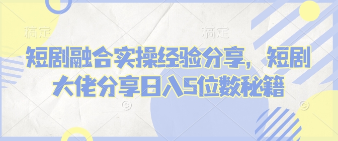 短剧融合实操经验分享，短剧大佬分享日入5位数秘籍-七量思维