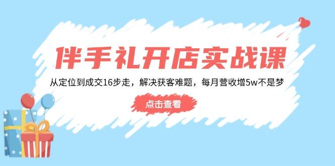 伴手礼开店实战课：从定位到成交16步走，解决获客难题，每月营收增5w+-七量思维