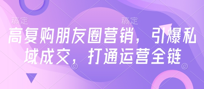 高复购朋友圈营销，引爆私域成交，打通运营全链-七量思维