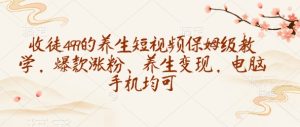 收徒499的养生短视频保姆级教学，爆款涨粉、养生变现，电脑手机均可-七量思维