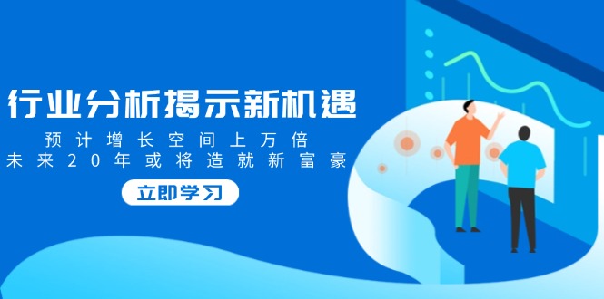 （14176期）行业分析揭示新机遇，预计增长空间上万倍，未来20年或将造就新富豪-七量思维