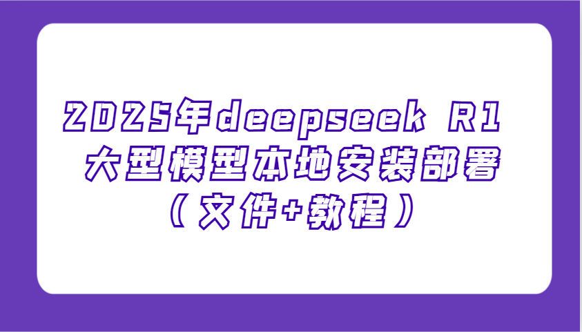 2025年deepseek R1 大型模型本地安装部署（文件+教程），新手也能快速上手！-七量思维