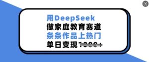 用DeepSeek做家庭教育赛道，条条作品上热门，单日变现多张-七量思维