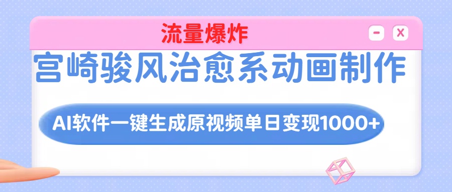 宫崎骏风治愈系动画制作，AI软件一键生成原创视频流量爆炸，单日变现1000+-七量思维