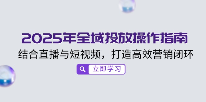 2025年全域投放操作指南，结合直播与短视频，打造高效营销闭环-七量思维