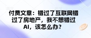 付费文章：错过了互联网错过了房地产，我不想错过AI，该怎么办？-七量思维