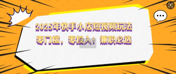 2025年快手小店短视频玩法，零门槛，零投入，兼职必选【揭秘】-七量思维