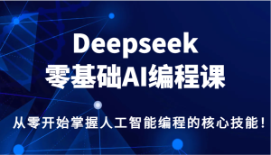 Deepseek零基础AI编程课，从零开始掌握人工智能编程的核心技能！-七量思维