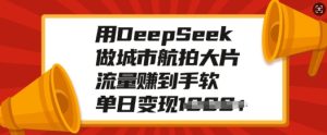用DeepSeek做城市航拍大片，流量赚到手软，单日变现多张-七量思维