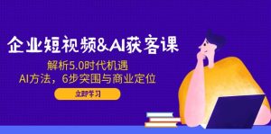 企业短视频&AI获客课:解析5.0时代机遇,AI方法,6步突围与商业定位-七量思维