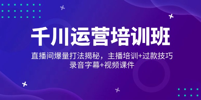 千川运营培训班，直播间爆量打法揭秘，主播培训+过款技巧，录音字幕+视频-七量思维