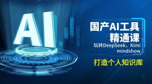 国产AI工具精通课,玩转DeepSeek,Kimi,mindshow,打造个人知识库-七量思维