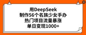 用DeepSeek制作56个名族少女手办，热门项目流量暴涨，单日变现多张-七量思维