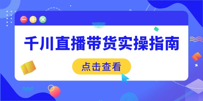 千川直播带货实操指南：从选品到数据优化，基础到实操全面覆盖-七量思维