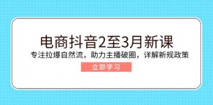 电商抖音2至3月新课：专注拉爆自然流，助力主播破圈，详解新规政策-七量思维