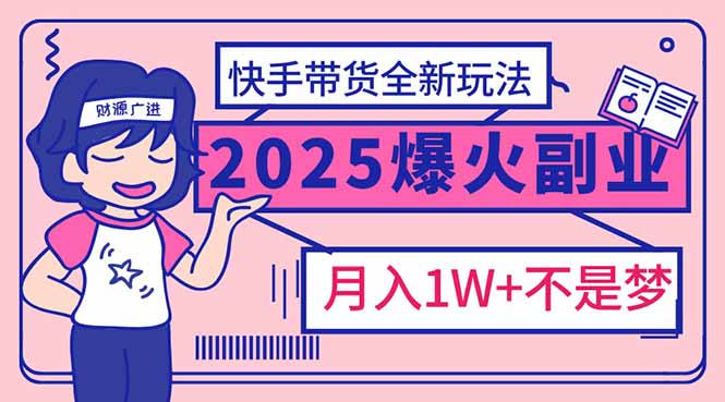 2025年爆红副业！快手带货全新玩法，月入1万加不是梦！-七量思维