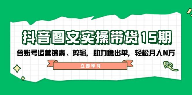 抖音图文带货实操第15期：账号运营锦囊、剪辑，助力稳出单，轻松月入N万-七量思维