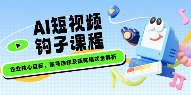 AI短视频钩子课程，企业核心目标、账号选择及矩阵模式全解析-七量思维