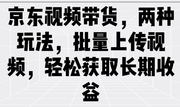 京东视频带货，两种玩法，批量上传视频，轻松获取长期收益-七量思维