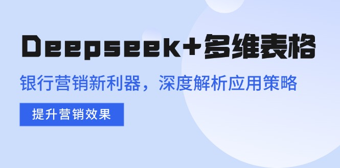 Deepseek+多维表格，银行营销新利器，深度解析应用策略，提升营销效果-七量思维