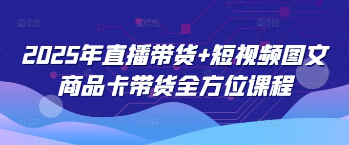 2025年直播带货+短视频图文商品卡带货全方位课程-七量思维