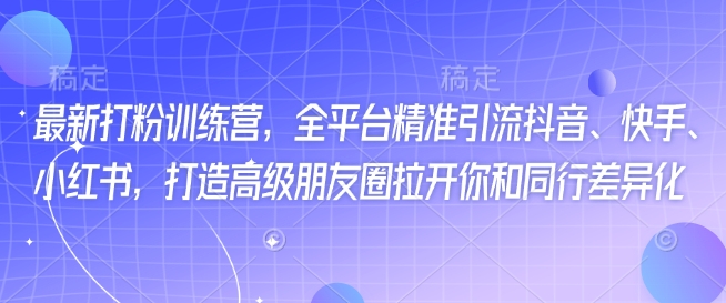 最新打粉训练营，全平台精准引流抖音、快手、小红书，打造高级朋友圈拉开你和同行差异化-七量思维