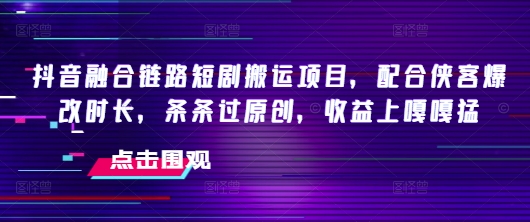 抖音融合链路短剧搬运项目，配合侠客爆改时长，条条过原创，收益嘎嘎猛-七量思维