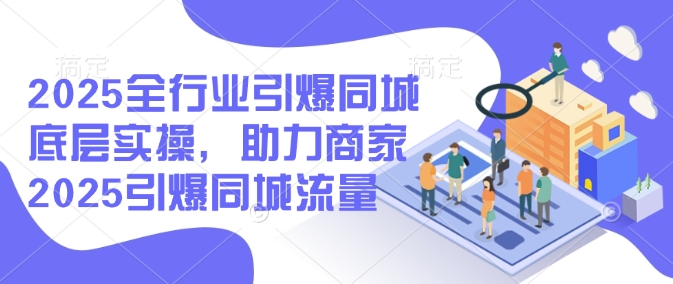 2025全行业引爆同城底层实操，助力商家2025引爆同城流量-七量思维