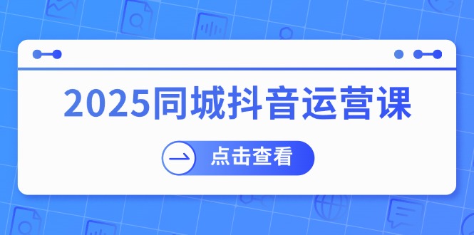 2025同城抖音运营课：涵盖实体店盈利，团购好处，助商家获取流量-七量思维