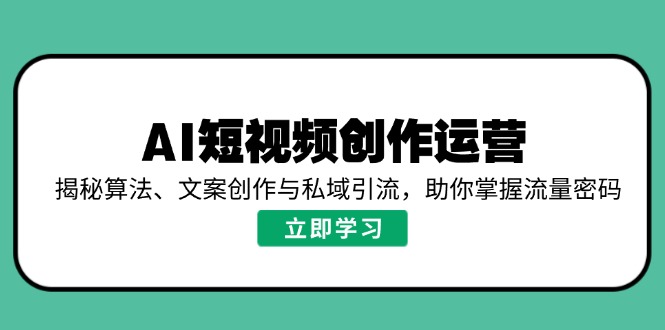 AI短视频创作运营，揭秘算法、文案创作与私域引流，助你掌握流量密码-七量思维