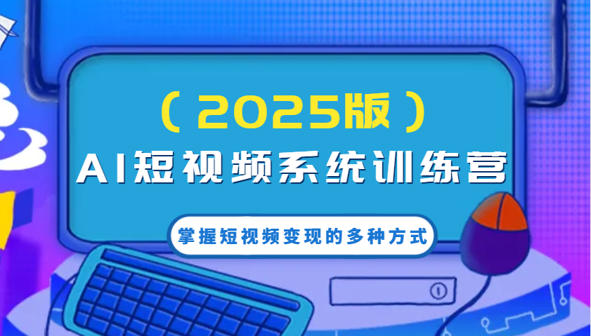 AI短视频系统训练营(2025版)掌握短视频变现的多种方式，结合AI技术提升创作效率！-七量思维