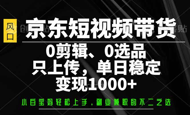 京东短视频带货，0剪辑，0选品，只需上传素材，单日稳定变现1000+-七量思维