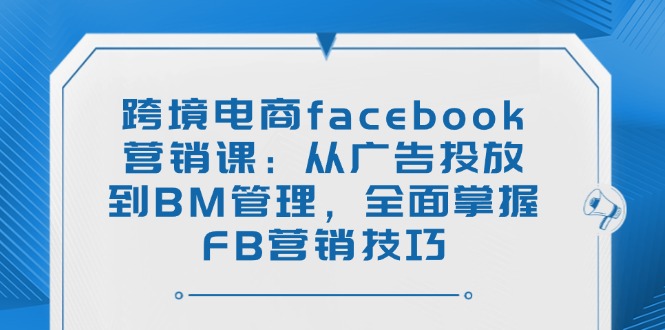 跨境电商facebook营销课：从广告投放到BM管理，全面掌握FB营销技巧-七量思维