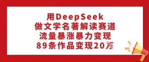 用DeepSeek做文学名著解读赛道，流量暴涨暴力变现，89条作品变现20W-七量思维
