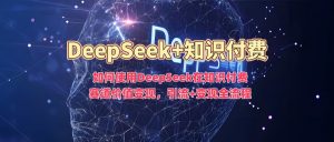 如何使用DeepSeek在知识付费赛道价值变现,引流+变现全流程-七量思维