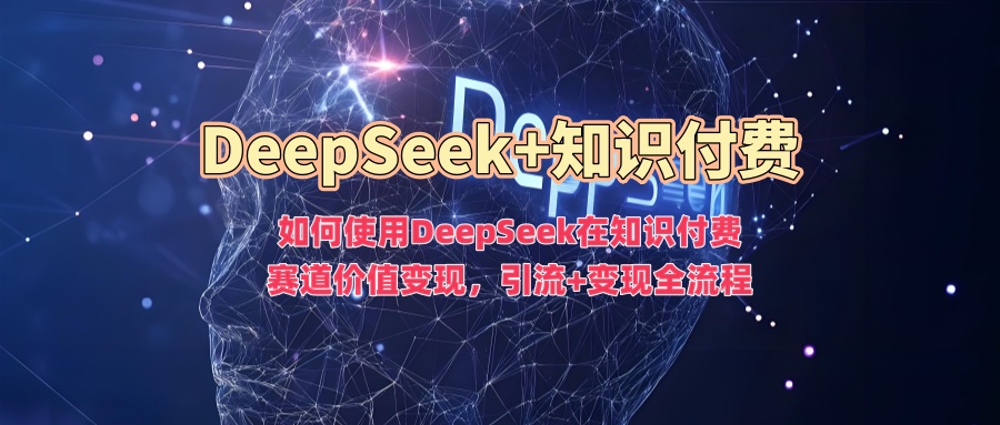 如何使用DeepSeek在知识付费赛道价值变现，引流+变现全流程-七量思维