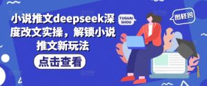小说推文deepseek深度改文实操,解锁小说推文新玩法-七量思维