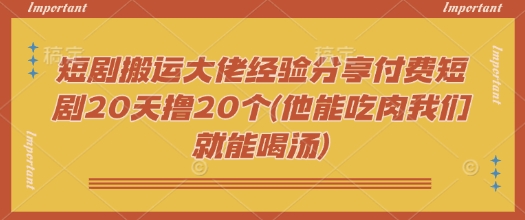 短剧搬运大佬经验分享付费短剧20天撸20个(他能吃肉我们就能喝汤)-七量思维