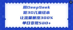 用DeepSeek做3D儿童绘本,让流量暴涨300%,单日变现多张-七量思维