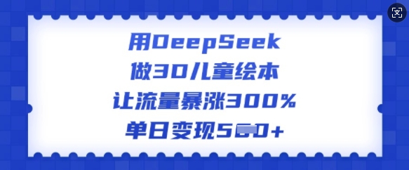 用DeepSeek做3D儿童绘本，让流量暴涨300%，单日变现多张-七量思维