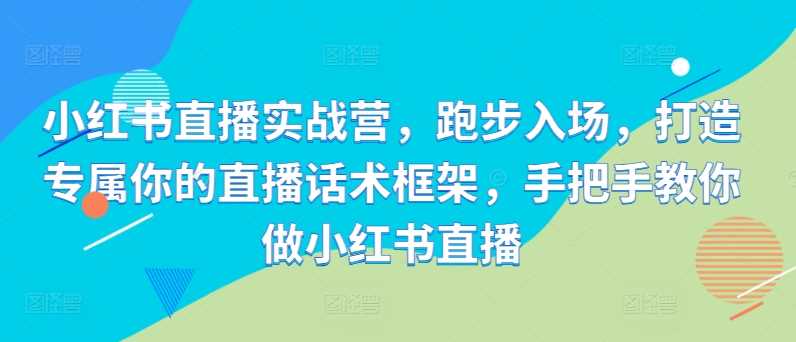 小红书直播实战营，跑步入场，打造专属你的直播话术框架，手把手教你做小红书直播-七量思维