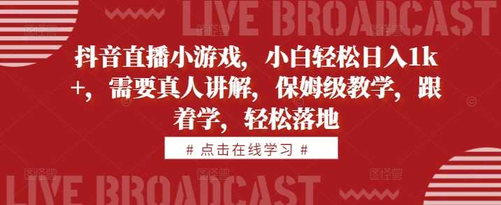 抖音直播小游戏，小白轻松日入1k+，需要真人讲解，保姆级教学，跟着学，轻松落地【揭秘】-七量思维